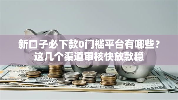 新口子必下款0门槛平台有哪些?这几个渠道审核快放款稳 新口子必下款0门槛平台有哪些?这几个渠道审核快放款稳