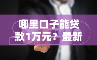 哪里口子能贷款1万元?最新正规渠道推荐和避坑指南 哪里口子能贷款1万元?最新正规渠道推荐和避坑指南