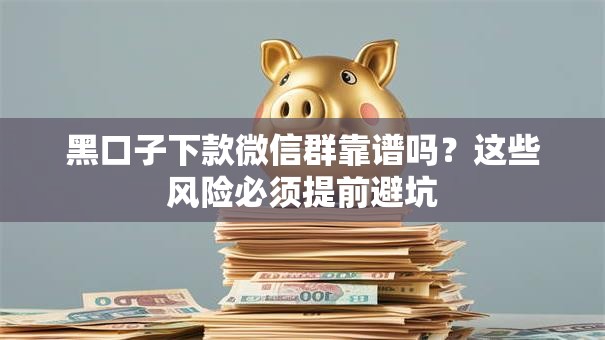 黑口子下款微信群靠谱吗?这些风险必须提前避坑 黑口子下款微信群靠谱吗?这些风险必须提前避坑