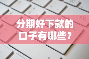 分期好下款的口子有哪些？这几个靠谱平台申请简单通过率高