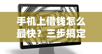 手机上借钱怎么最快?三步搞定安全到账攻略 手机上借钱怎么最快?三步搞定安全到账攻略