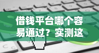 借钱平台哪个容易通过？实测这5个方法助你快速下款！
