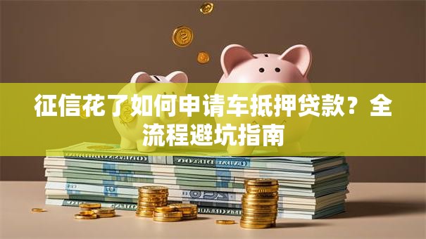征信花了如何申请车抵押贷款?全流程避坑指南 征信花了如何申请车抵押贷款?全流程避坑指南
