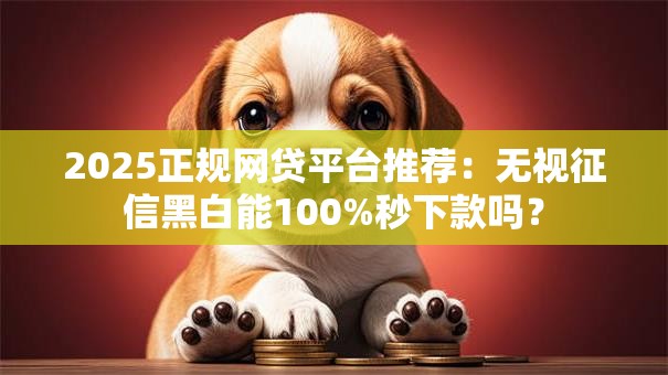 2025正规网贷平台推荐:无视征信黑白能100%秒下款吗? 2025正规网贷平台推荐:无视征信黑白能100%秒下款吗?