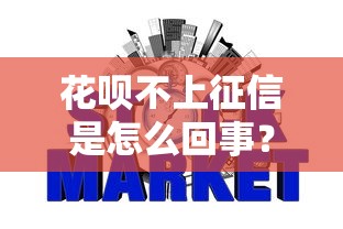 花呗不上征信是怎么回事?3分钟搞懂背后真相 花呗不上征信是怎么回事?3分钟搞懂背后真相