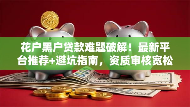 花户黑户贷款难题破解!最新平台推荐+避坑指南,资质审核宽松也能下款 花户黑户贷款难题破解!最新平台推荐+避坑指南,资质审核宽松也能下款