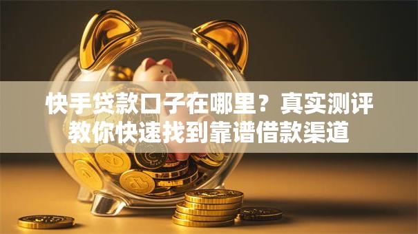 快手贷款口子在哪里？真实测评教你快速找到靠谱借款渠道