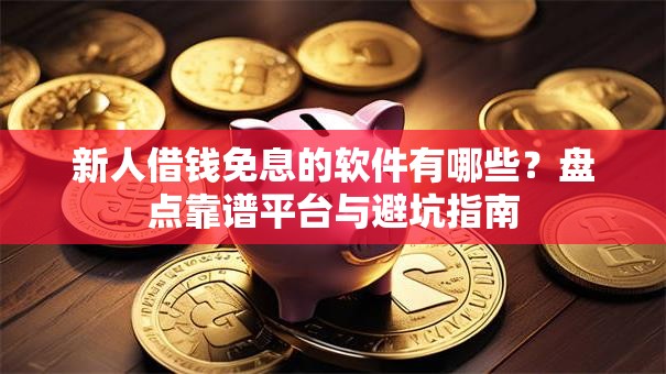 新人借钱免息的软件有哪些？盘点靠谱平台与避坑指南