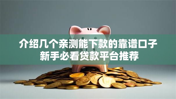 介绍几个亲测能下款的靠谱口子 新手必看贷款平台推荐 介绍几个亲测能下款的靠谱口子 新手必看贷款平台推荐