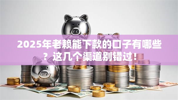 2025年老赖能下款的口子有哪些？这几个渠道别错过！