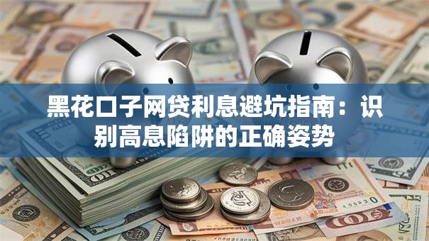 黑花口子网贷利息避坑指南：识别高息陷阱的正确姿势