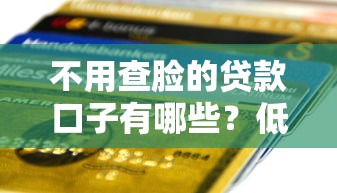 不用查脸的贷款口子有哪些?低门槛快速到账攻略详解 不用查脸的贷款口子有哪些?低门槛快速到账攻略详解