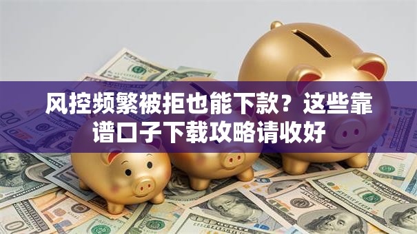 风控频繁被拒也能下款？这些靠谱口子下载攻略请收好