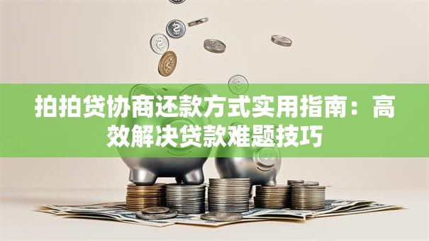 拍拍贷协商还款方式实用指南：高效解决贷款难题技巧