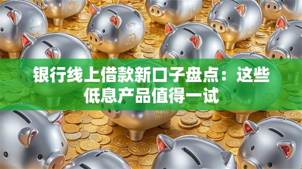 银行线上借款新口子盘点：这些低息产品值得一试