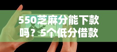 550芝麻分能下款吗？5个低分借款平台实测