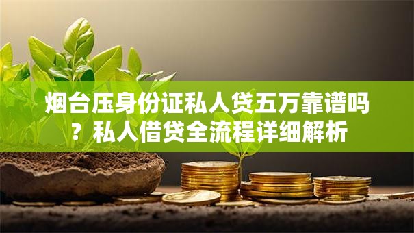 烟台压身份证私人贷五万靠谱吗？私人借贷全流程详细解析