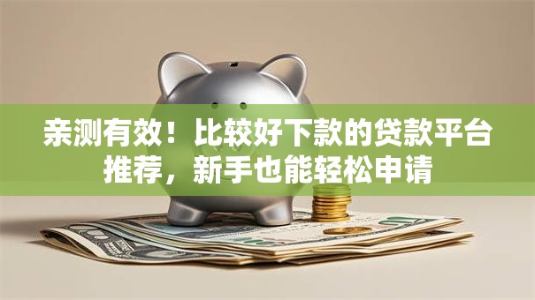 亲测有效!比较好下款的贷款平台推荐,新手也能轻松申请 亲测有效!比较好下款的贷款平台推荐,新手也能轻松申请