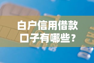 白户信用借款口子有哪些？超全盘点+实用申请技巧