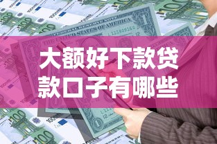 大额好下款贷款口子有哪些?低门槛高额度平台推荐 大额好下款贷款口子有哪些?低门槛高额度平台推荐