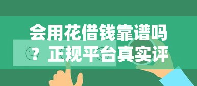 会用花借钱靠谱吗？正规平台真实评测与使用技巧