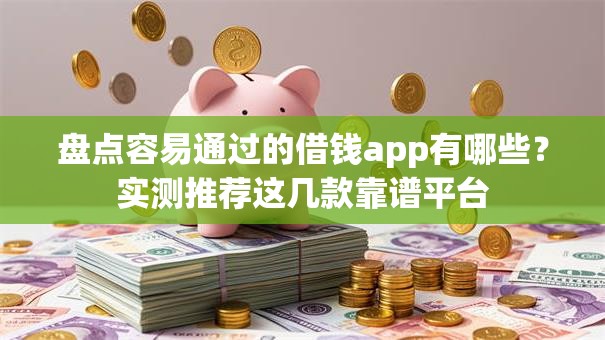 盘点容易通过的借钱app有哪些?实测推荐这几款靠谱平台 盘点容易通过的借钱app有哪些?实测推荐这几款靠谱平台
