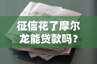 征信花了摩尔龙能贷款吗?解析审核重点与解决方案 征信花了摩尔龙能贷款吗?解析审核重点与解决方案