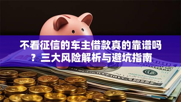 不看征信的车主借款真的靠谱吗?三大风险解析与避坑指南 不看征信的车主借款真的靠谱吗?三大风险解析与避坑指南