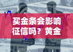 买金条会影响征信吗？黄金投资与贷款审批的深度解析