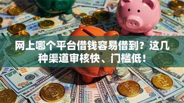 网上哪个平台借钱容易借到？这几种渠道审核快、门槛低！
