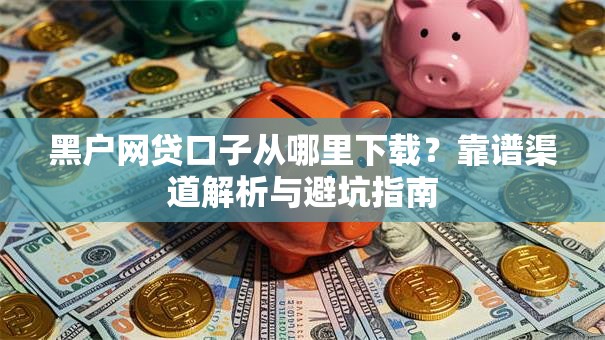 黑户网贷口子从哪里下载？靠谱渠道解析与避坑指南