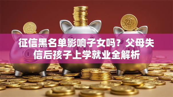 征信黑名单影响子女吗?父母失信后孩子上学就业全解析 征信黑名单影响子女吗?父母失信后孩子上学就业全解析
