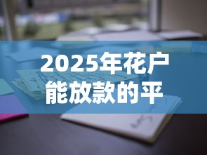2025年花户能放款的平台有哪些？这5家资质全、门槛低、放款稳！