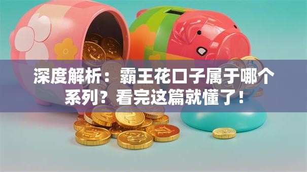 深度解析：霸王花口子属于哪个系列？看完这篇就懂了！