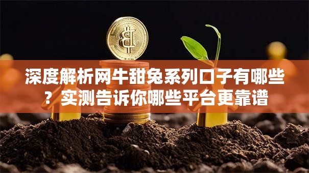 深度解析网牛甜兔系列口子有哪些？实测告诉你哪些平台更靠谱