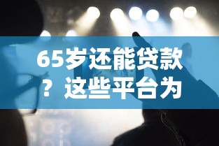 65岁还能贷款？这些平台为退休人群开绿灯