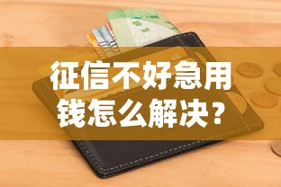 征信不好急用钱怎么解决？这5招真实有效