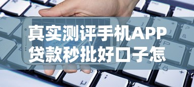 真实测评手机APP贷款秒批好口子怎么选？这几点必须提前摸清！