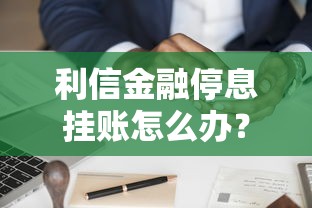利信金融停息挂账怎么办?最新解决攻略与实操技巧分享 利信金融停息挂账怎么办?最新解决攻略与实操技巧分享