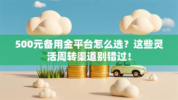 500元备用金平台怎么选？这些灵活周转渠道别错过！