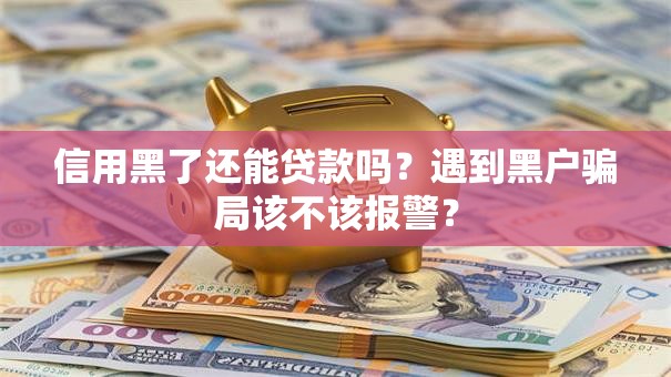 信用黑了还能贷款吗?遇到黑户骗局该不该报警? 信用黑了还能贷款吗?遇到黑户骗局该不该报警?