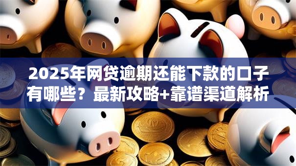 2025年网贷逾期还能下款的口子有哪些？最新攻略+靠谱渠道解析