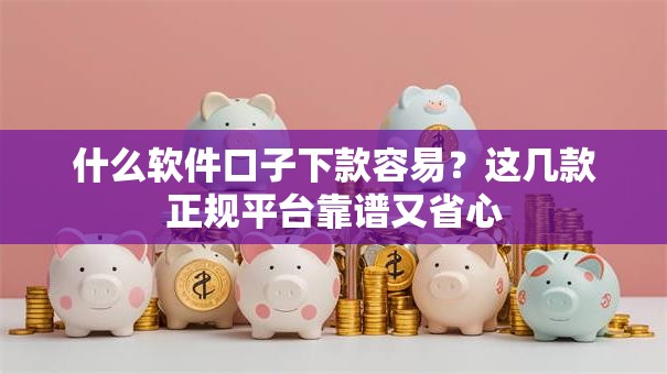 什么软件口子下款容易？这几款正规平台靠谱又省心