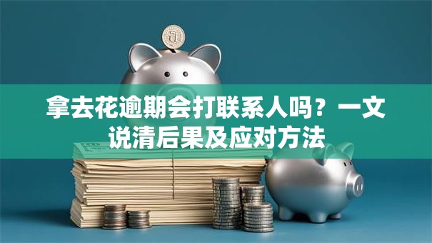 拿去花逾期会打联系人吗？一文说清后果及应对方法