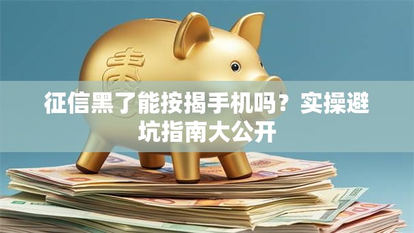 征信黑了能按揭手机吗？实操避坑指南大公开