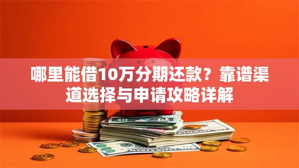 哪里能借10万分期还款？靠谱渠道选择与申请攻略详解
