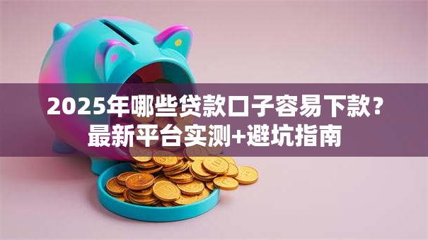 2025年哪些贷款口子容易下款？最新平台实测+避坑指南