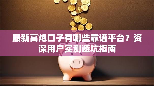 最新高炮口子有哪些靠谱平台？资深用户实测避坑指南