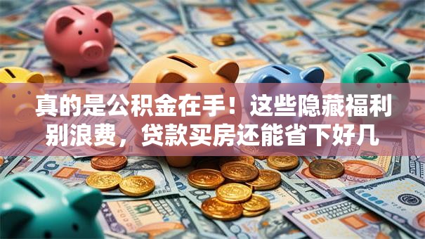 真的是公积金在手！这些隐藏福利别浪费，贷款买房还能省下好几万