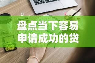 盘点当下容易申请成功的贷款平台,这些渠道还能用吗? 盘点当下容易申请成功的贷款平台,这些渠道还能用吗?
